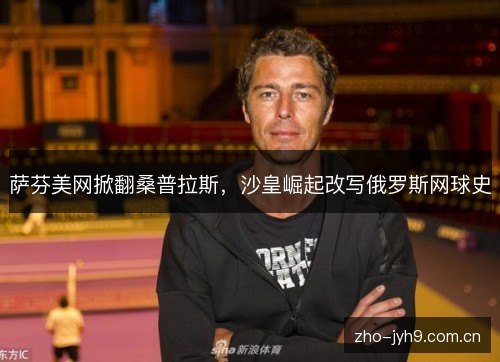 萨芬美网掀翻桑普拉斯,沙皇崛起改写俄罗斯网球史 萨芬美网掀翻桑普拉斯,沙皇崛起改写俄罗斯网球史