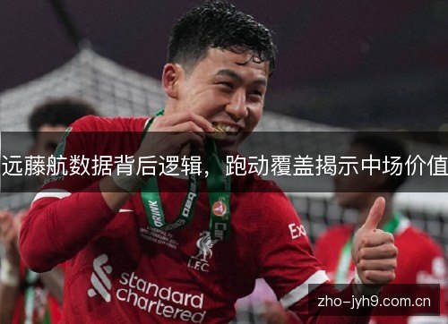 远藤航数据背后逻辑,跑动覆盖揭示中场价值 远藤航数据背后逻辑,跑动覆盖揭示中场价值