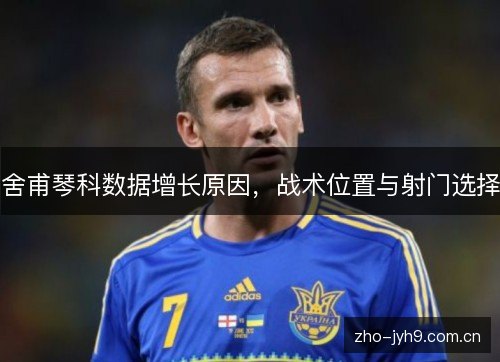 舍甫琴科数据增长原因,战术位置与射门选择 舍甫琴科数据增长原因,战术位置与射门选择
