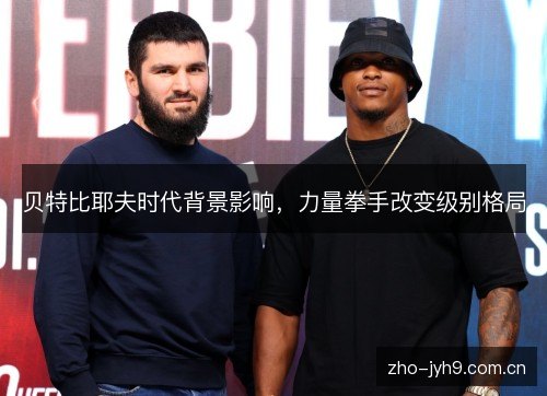 贝特比耶夫时代背景影响,力量拳手改变级别格局 贝特比耶夫时代背景影响,力量拳手改变级别格局