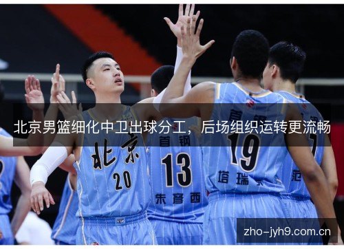 北京男篮细化中卫出球分工,后场组织运转更流畅 北京男篮细化中卫出球分工,后场组织运转更流畅