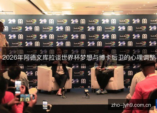 2026年阿德文库拉谈世界杯梦想与博卡后卫的心理调整