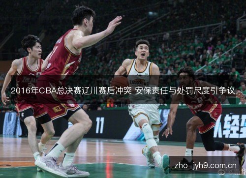 2016年CBA总决赛辽川赛后冲突 安保责任与处罚尺度引争议